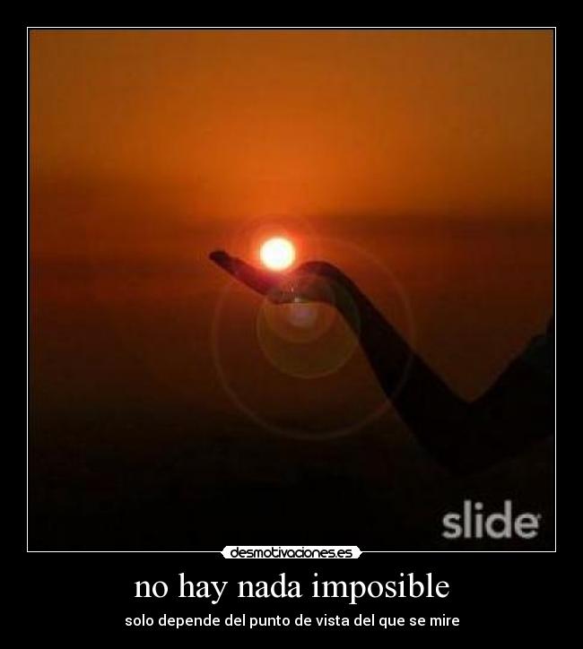 no hay nada imposible - solo depende del punto de vista del que se mire