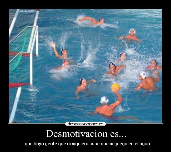 Desmotivacion es... - ...que haya gente que ni siquiera sabe que se juega en el agua