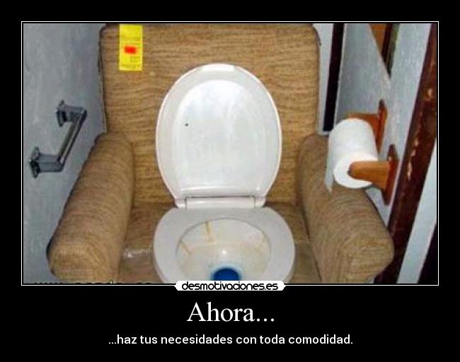 Ahora... - ...haz tus necesidades con toda comodidad.