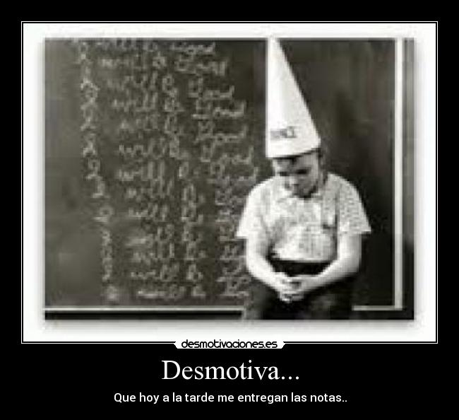 Desmotiva... - Que hoy a la tarde me entregan las notas..