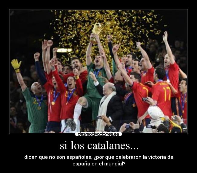 si los catalanes... - dicen que no son españoles, ¿por que celebraron la victoria de españa en el mundial?