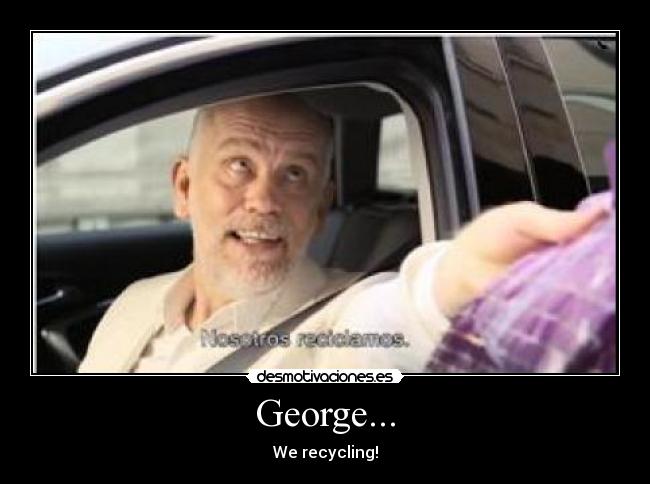 George... - We recycling!