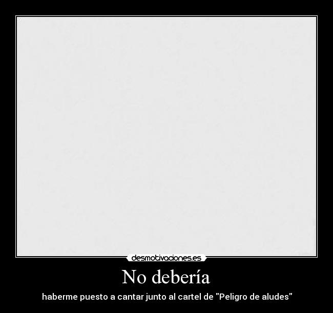 No debería - haberme puesto a cantar junto al cartel de Peligro de aludes