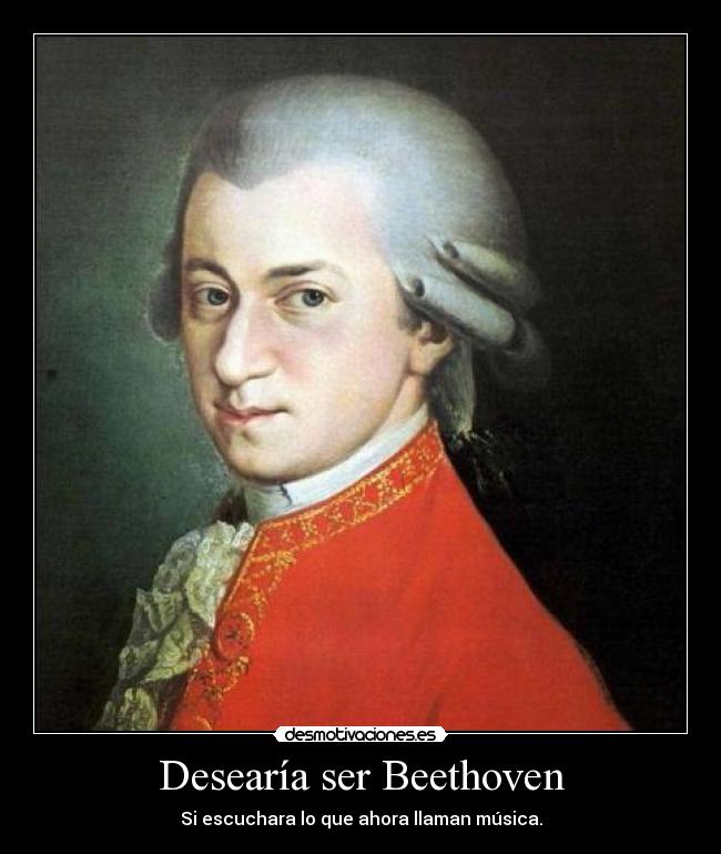 Desearía ser Beethoven - Si escuchara lo que ahora llaman música.