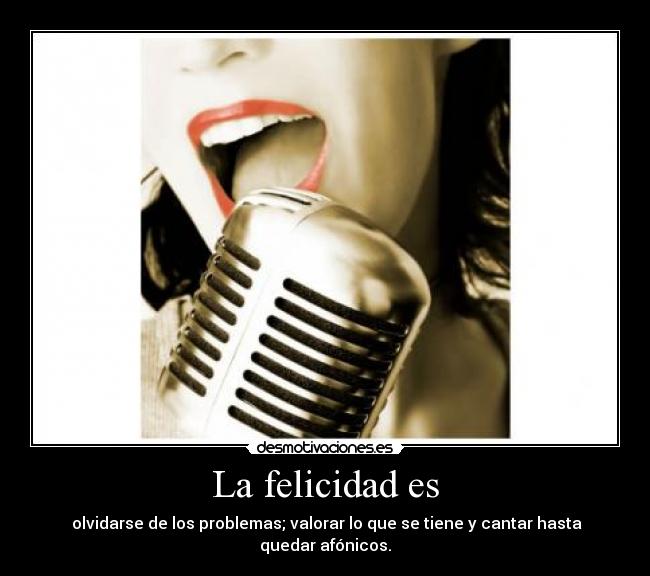 La felicidad es -  olvidarse de los problemas; valorar lo que se tiene y cantar hasta quedar afónicos.