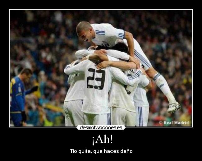 ¡Ah! - Tío quita, que haces daño