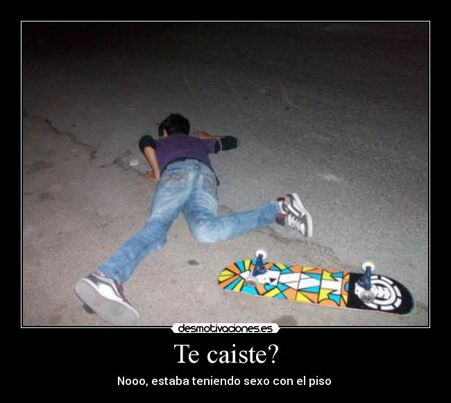 Te caiste? - Nooo, estaba teniendo sexo con el piso 