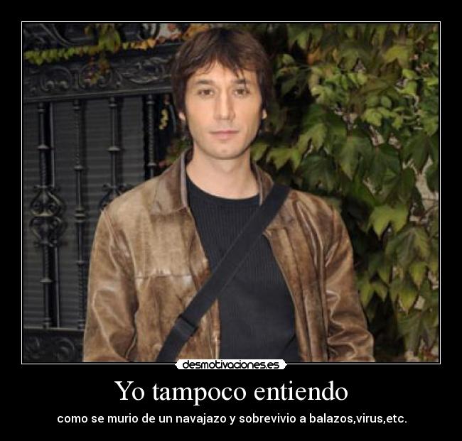 Yo tampoco entiendo - como se murio de un navajazo y sobrevivio a balazos,virus,etc.