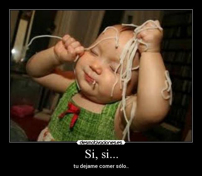 Si, si... - tu dejame comer sólo..