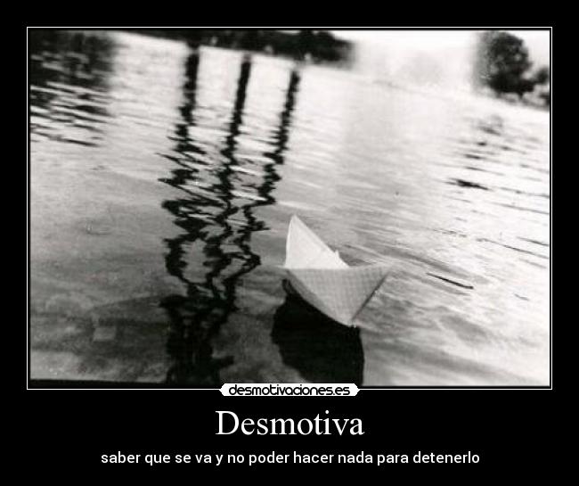 Desmotiva - saber que se va y no poder hacer nada para detenerlo