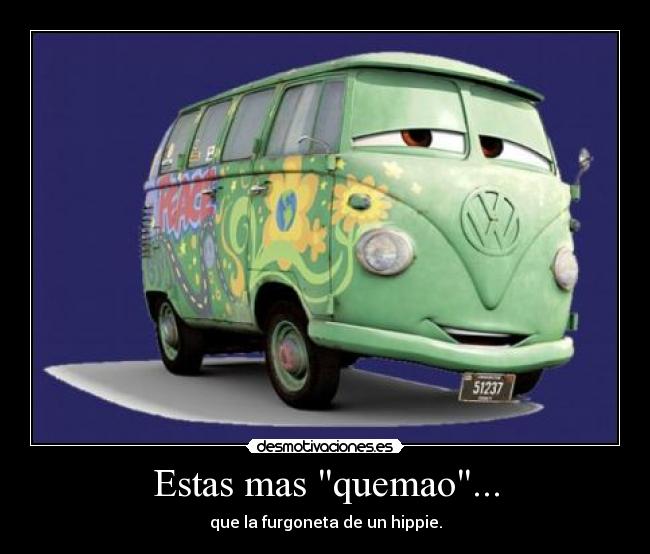 Estas mas quemao... - que la furgoneta de un hippie.