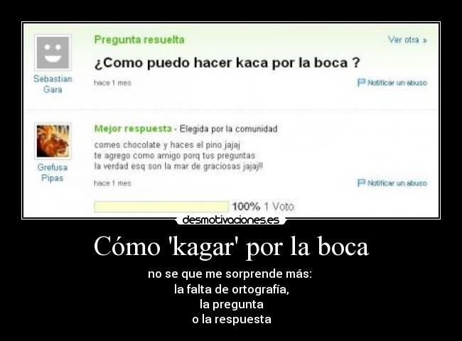 Cómo kagar por la boca - no se que me sorprende más: 
la falta de ortografía,
la pregunta
o la respuesta