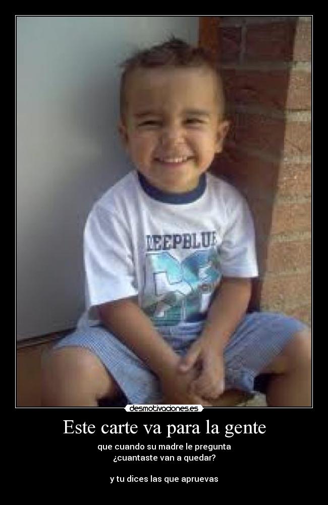Este carte va para la gente - que cuando su madre le pregunta
¿cuantaste van a quedar?
y tu dices las que apruevas