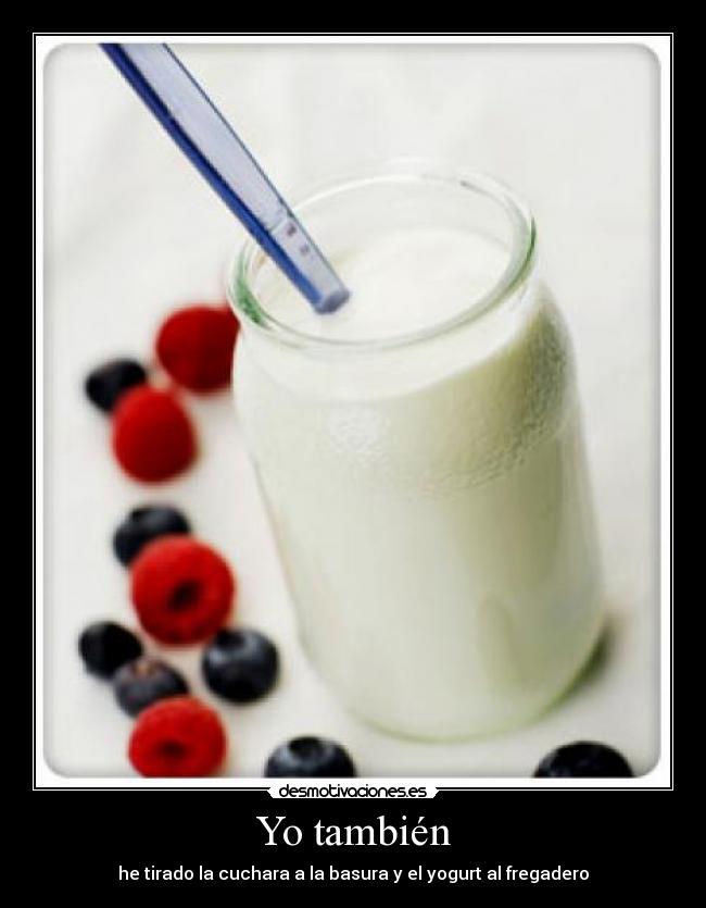 Yo también - he tirado la cuchara a la basura y el yogurt al fregadero