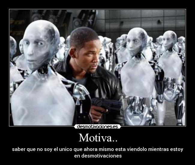 Motiva.. - saber que no soy el unico que ahora mismo esta viendolo mientras estoy
en desmotivaciones