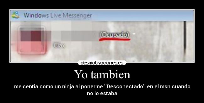 Yo tambien - me sentia como un ninja al ponerme Desconectado en el msn cuando no lo estaba