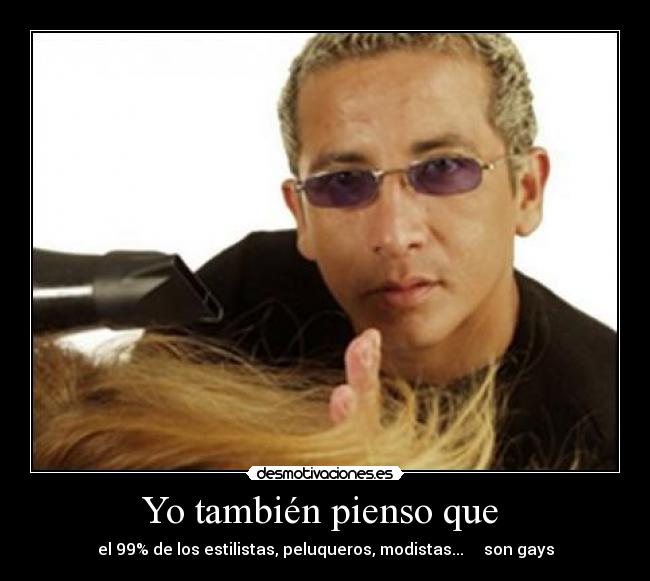 Yo también pienso que - el 99% de los estilistas, peluqueros, modistas... son gays