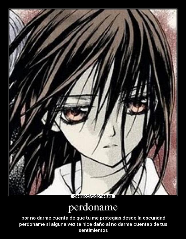 perdoname - por no darme cuenta de que tu me protegias desde la oscuridad
perdoname si alguna vez te hice daño al no darme cuentap de tus sentimientos