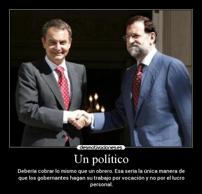 Un político - Debería cobrar lo mismo que un obrero. Esa sería la única manera de
que los gobernantes hagan su trabajo por vocación y no por el lucro
personal.