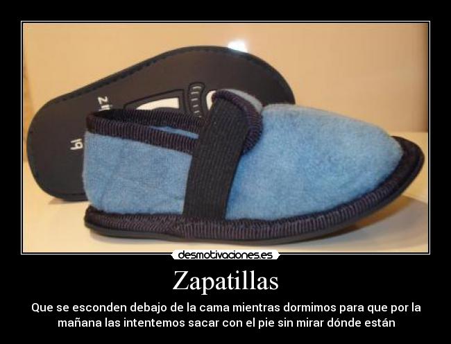 Zapatillas - Que se esconden debajo de la cama mientras dormimos para que por la
mañana las intentemos sacar con el pie sin mirar dónde están
