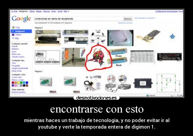 encontrarse con esto - mientras haces un trabajo de tecnologia, y no poder evitar ir al
youtube y verte la temporada entera de digimon 1.