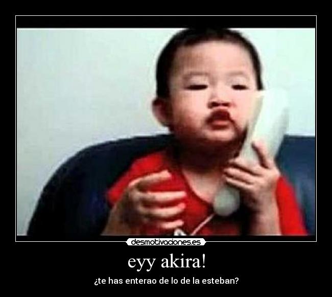 eyy akira! - ¿te has enterao de lo de la esteban?