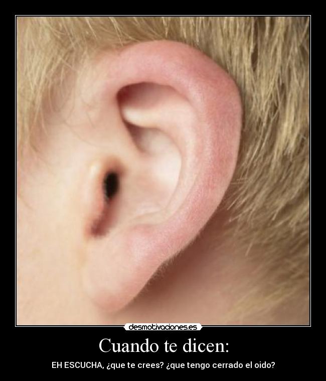 Cuando te dicen: - EH ESCUCHA, ¿que te crees? ¿que tengo cerrado el oido?