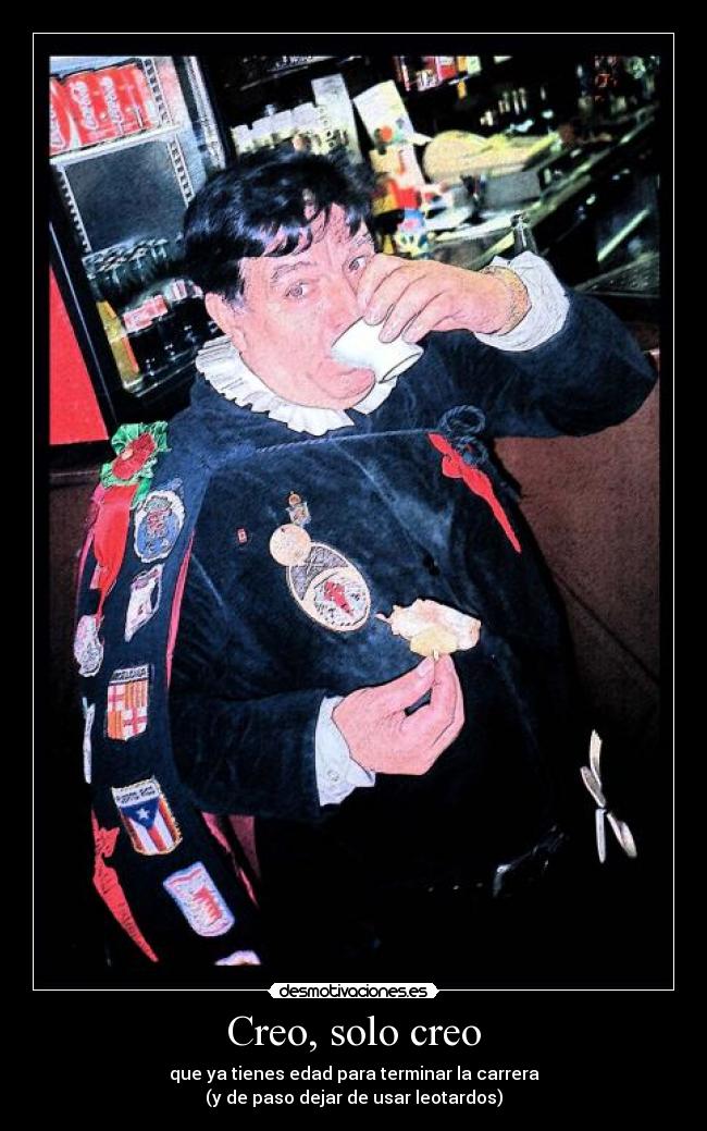 Creo, solo creo - que ya tienes edad para terminar la carrera
(y de paso dejar de usar leotardos)