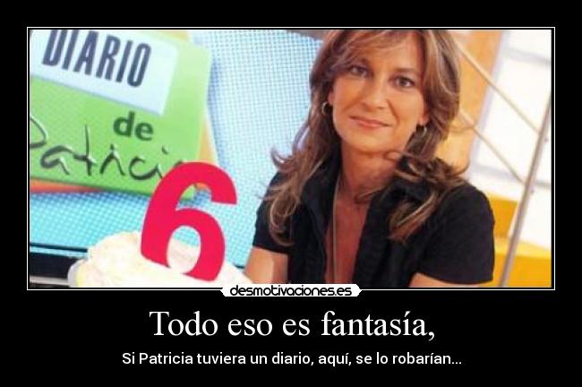 Todo eso es fantasía, - Si Patricia tuviera un diario, aquí, se lo robarían...
