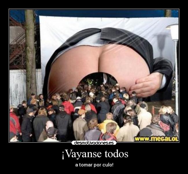 ¡Vayanse todos - a tomar por culo!