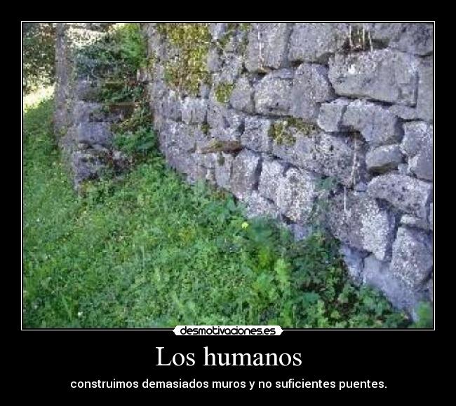 Los humanos - construimos demasiados muros y no suficientes puentes.