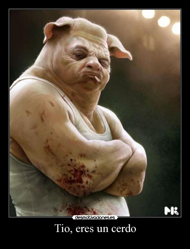 Tio, eres un cerdo -