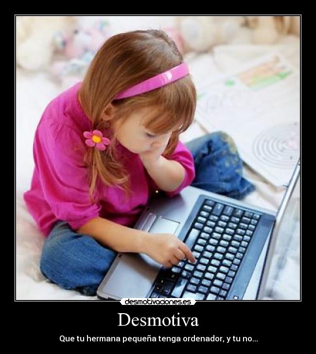 Desmotiva - Que tu hermana pequeña tenga ordenador, y tu no...