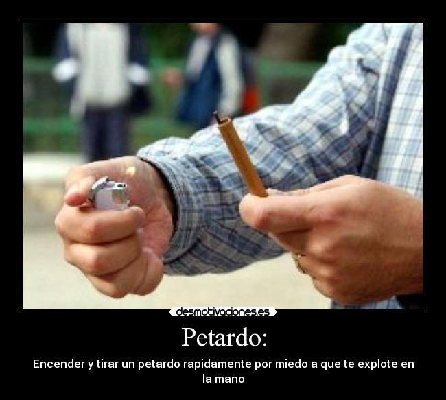 Petardo: - Encender y tirar un petardo rapidamente por miedo a que te explote en la mano