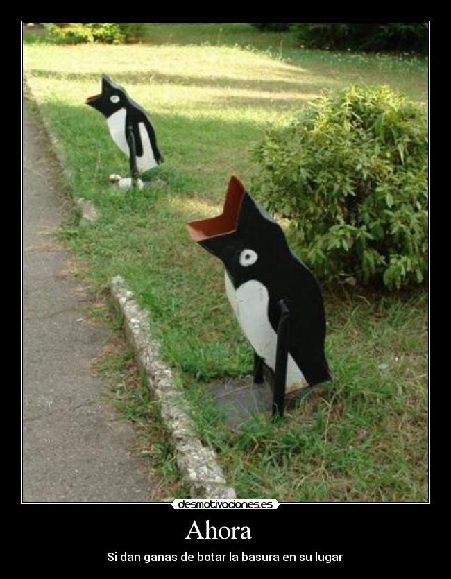 Ahora   - Si dan ganas de botar la basura en su lugar 