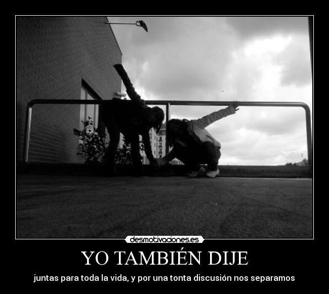 YO TAMBIÉN DIJE - juntas para toda la vida, y por una tonta discusión nos separamos