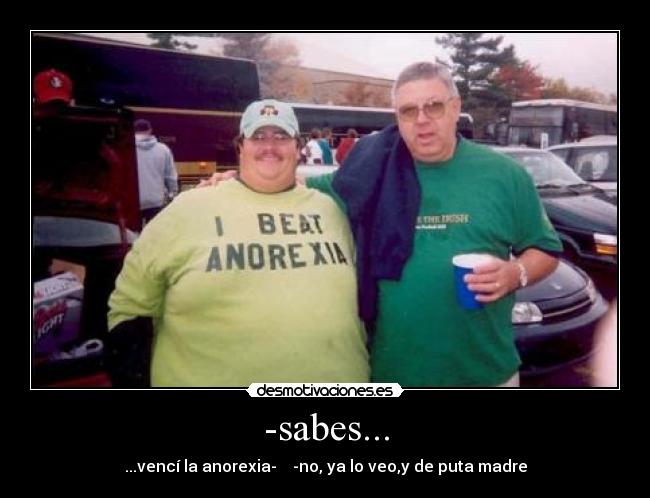 -sabes... - ...vencí la anorexia- -no, ya lo veo,y de puta madre