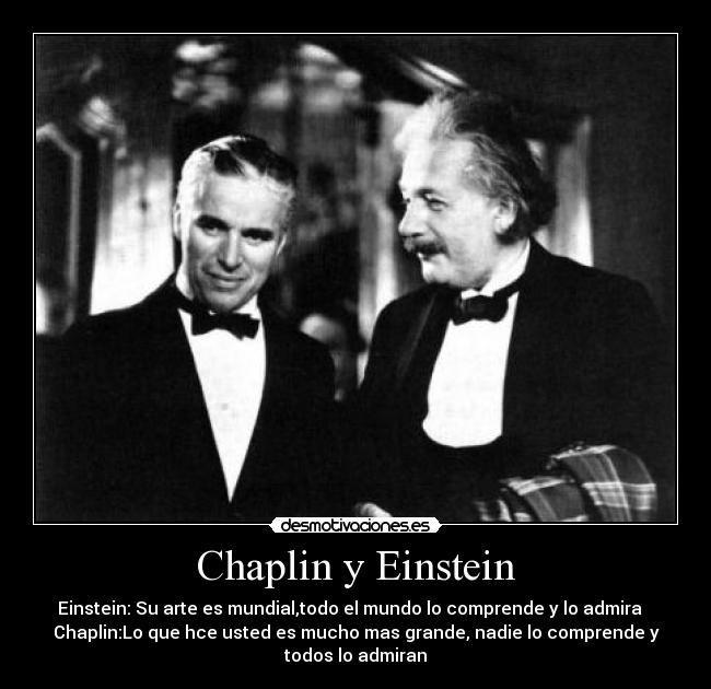 Chaplin y Einstein - Einstein: Su arte es mundial,todo el mundo lo comprende y lo admira   
Chaplin:Lo que hce usted es mucho mas grande, nadie lo comprende y
todos lo admiran