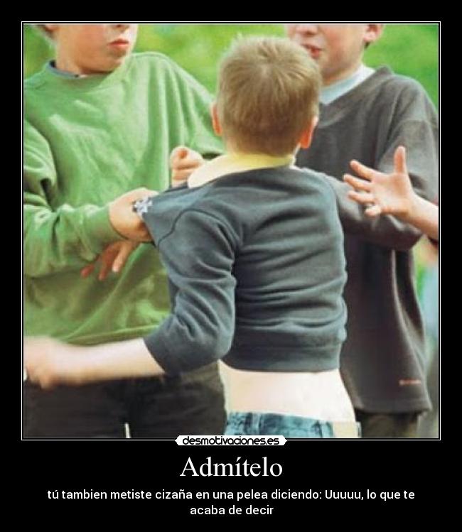 Admítelo - tú tambien metiste cizaña en una pelea diciendo: Uuuuu, lo que te acaba de decir