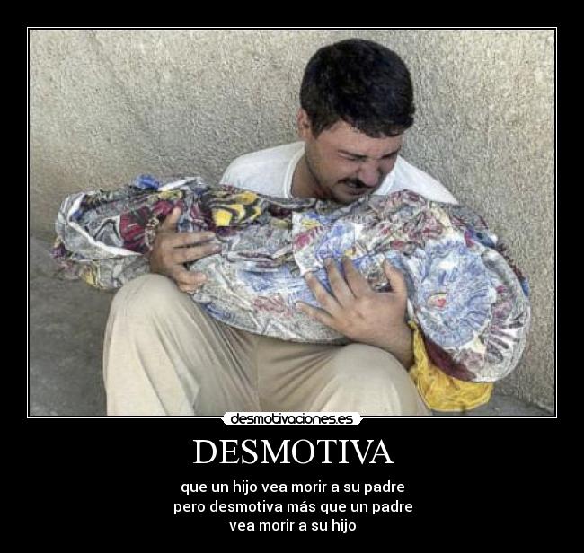 DESMOTIVA - que un hijo vea morir a su padre
pero desmotiva más que un padre
vea morir a su hijo