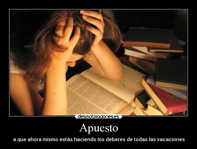 Apuesto - a que ahora mismo estás haciendo los deberes de todas las vacaciones