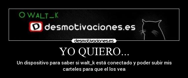 YO QUIERO... - Un dispositivo para saber si walt_k está conectado y poder subir mis
carteles para que el los vea