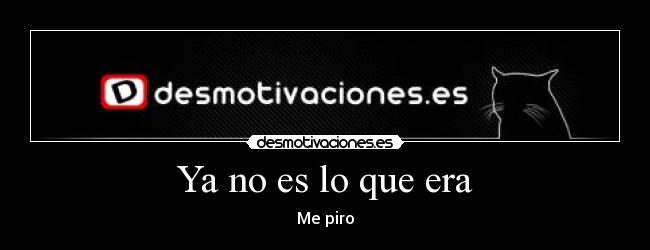 Ya no es lo que era - Me piro