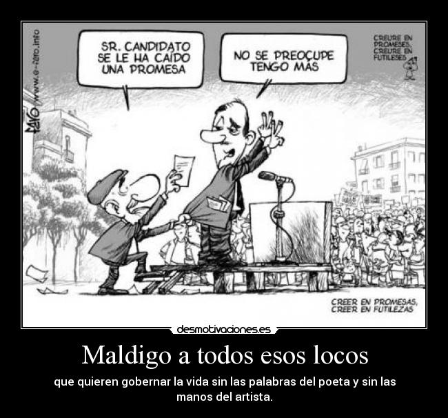 Maldigo a todos esos locos - que quieren gobernar la vida sin las palabras del poeta y sin las manos del artista.