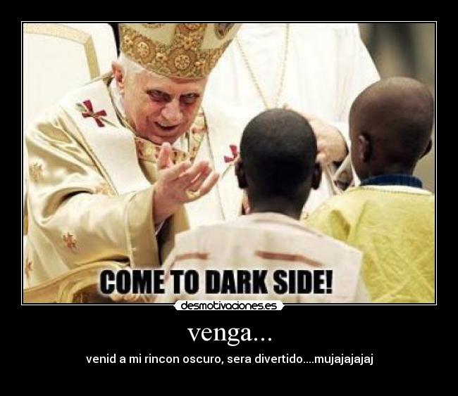 venga... - venid a mi rincon oscuro, sera divertido....mujajajajaj