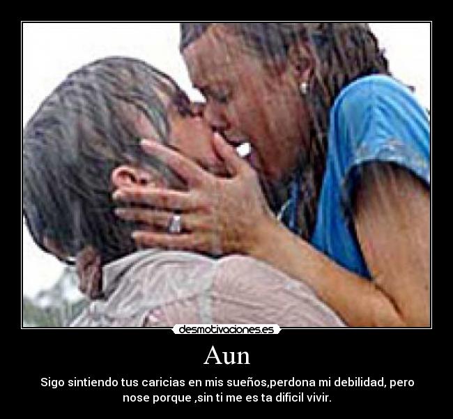 Aun - Sigo sintiendo tus caricias en mis sueños,perdona mi debilidad, pero
nose porque ,sin ti me es ta dificil vivir.