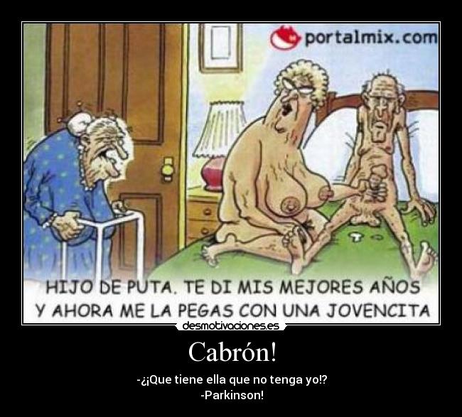 Cabrón! - -¿¡Que tiene ella que no tenga yo!?
-Parkinson!