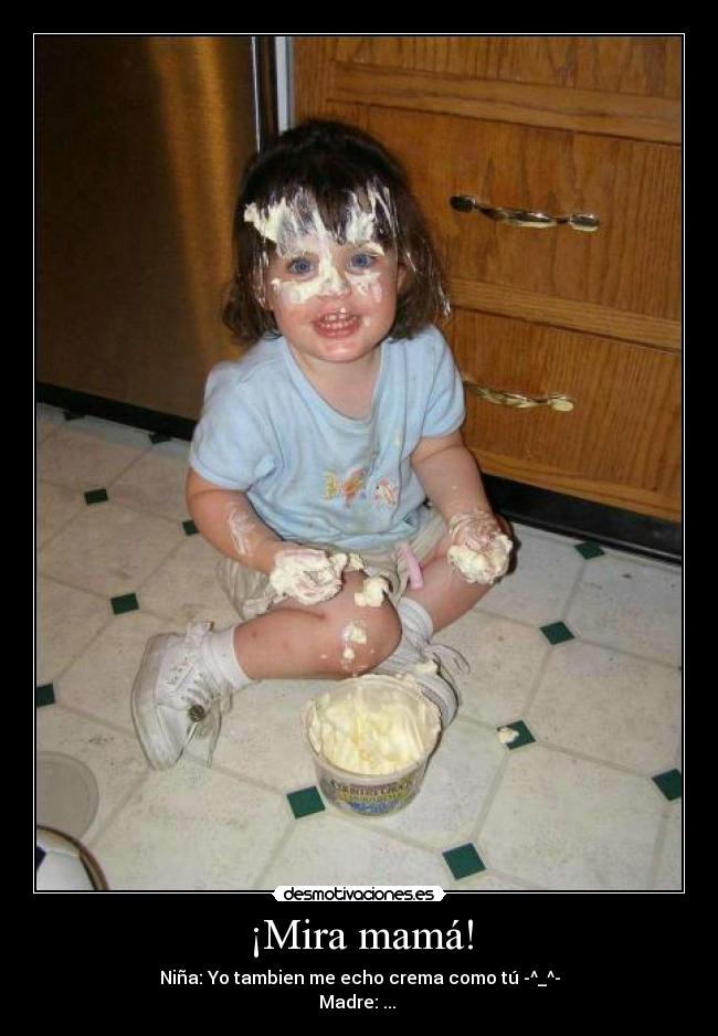 ¡Mira mamá! - Niña: Yo tambien me echo crema como tú -^_^-
Madre: ... 