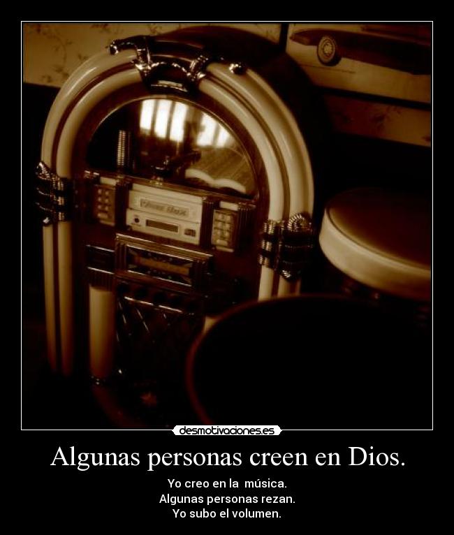 Algunas personas creen en Dios. - Yo creo en la  música.
Algunas personas rezan.
Yo subo el volumen.