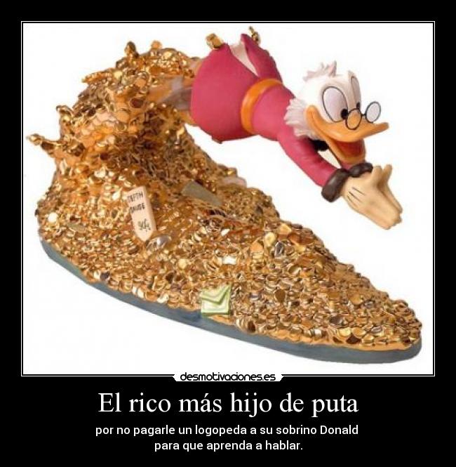 El rico más hijo de puta - por no pagarle un logopeda a su sobrino Donald 
para que aprenda a hablar.